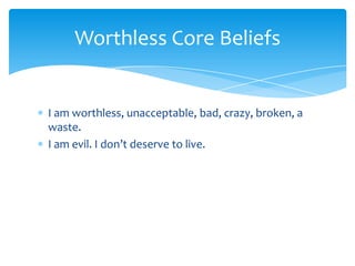 I am worthless, unacceptable, bad, crazy, broken, a
waste.
I am evil. I don’t deserve to live.
Worthless Core Beliefs
 