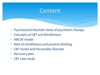 Psychosocial theoretic basis of psychiatric therapy
Concepts of CBT and Mindfulness
ABCDE model
Role of mindfulness and positive thinking
CBT model and Personality Disorder
Recovery plan
CBT case study
Content
 