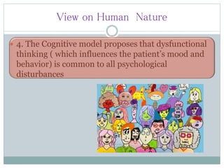 View on Human Nature
 4. The Cognitive model proposes that dysfunctional
thinking ( which influences the patient’s mood and
behavior) is common to all psychological
disturbances
 