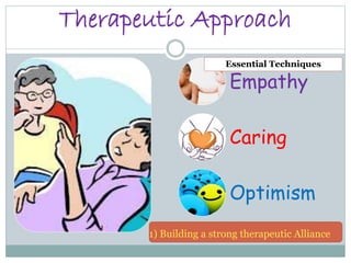 Therapeutic Approach
1) Building a strong therapeutic Alliance
Empathy
Caring
Optimism
Essential Techniques
 