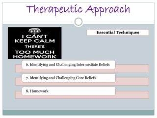 Therapeutic Approach
6. Identifying and Challenging Intermediate Beliefs
7. Identifying and Challenging Core Beliefs
8. Homework
Essential Techniques
 