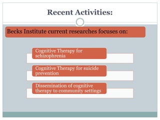 Recent Activities:
Becks Institute current researches focuses on:
Cognitive Therapy for
schizophrenia
Cognitive Therapy for suicide
prevention
Dissemination of cognitive
therapy to community settings
 