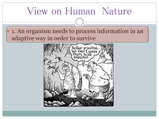 View on Human Nature
 1. An organism needs to process information in an
adaptive way in order to survive
 