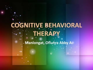 COGNITIVE BEHAVIORAL
THERAPY
Manlongat, Oflunra Abby A.
 