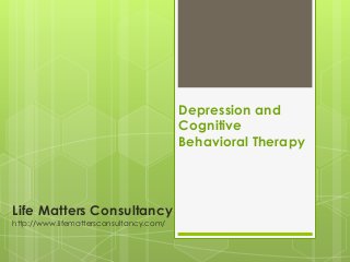 Life Matters Consultancy
http://www.lifemattersconsultancy.com/
Depression and
Cognitive
Behavioral Therapy
 