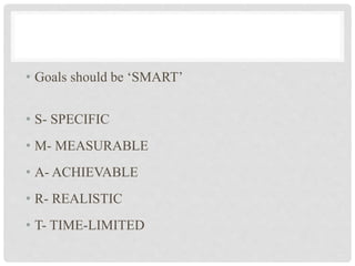 • Goals should be ‘SMART’
• S- SPECIFIC
• M- MEASURABLE
• A- ACHIEVABLE
• R- REALISTIC
• T- TIME-LIMITED
 