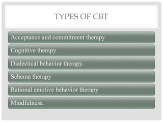 TYPES OF CBT
Acceptance and commitment therapy
Cognitive therapy
Dialectical behavior therapy.
Schema therapy
Rational emotive behavior therapy
Mindfulness.
 