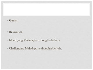• Goals:
• Relaxation
• Identifying Maladaptive thoughts/beliefs.
• Challenging Maladaptive thoughts/beliefs.
 