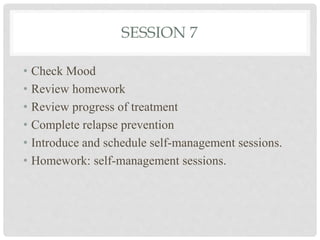 SESSION 7
• Check Mood
• Review homework
• Review progress of treatment
• Complete relapse prevention
• Introduce and schedule self-management sessions.
• Homework: self-management sessions.
 