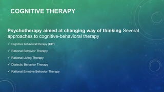 COGNITIVE THERAPY
Psychotherapy aimed at changing way of thinking Several
approaches to cognitive-behavioral therapy
 Cognitive behavioral therapy (CBT)
 Rational Behavior Therapy
 Rational Living Therapy
 Dialectic Behavior Therapy
 Rational Emotive Behavior Therapy
 