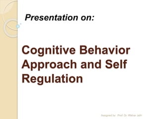 Cognitive Behavior
Approach and Self
Regulation
Presentation on:
Assigned by: Prof. Dr. Iftikhar Jafri
 