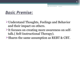 6

                             MRS. ANUJA CHAVAN   10/04/12




Basic Premise:

Understand Thoughts, Feelings and Behavior
 and their impact on others.
It focuses on creating more awareness on self-
 talk.( Self-Instructional Therapy).
Shares the same assumption as REBT & CBT.
 