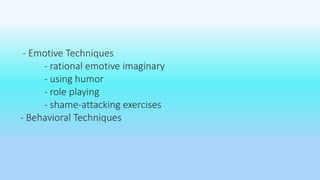 - Emotive Techniques 
- rational emotive imaginary 
- using humor 
- role playing 
- shame-attacking exercises 
- Behavioral Techniques 
 