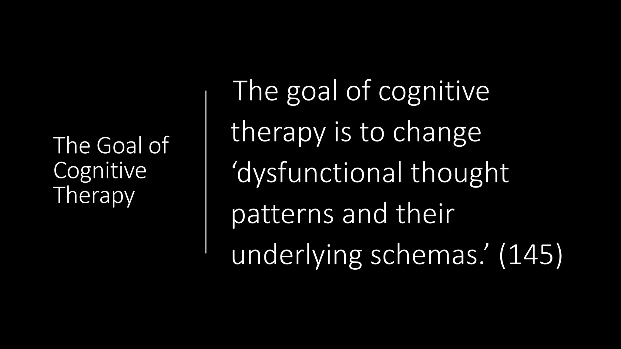The Goal of
Cognitive
Therapy
The goal of cognitive
therapy is to change
‘dysfunctional thought
patterns and their
underlying schemas.’ (145)
 