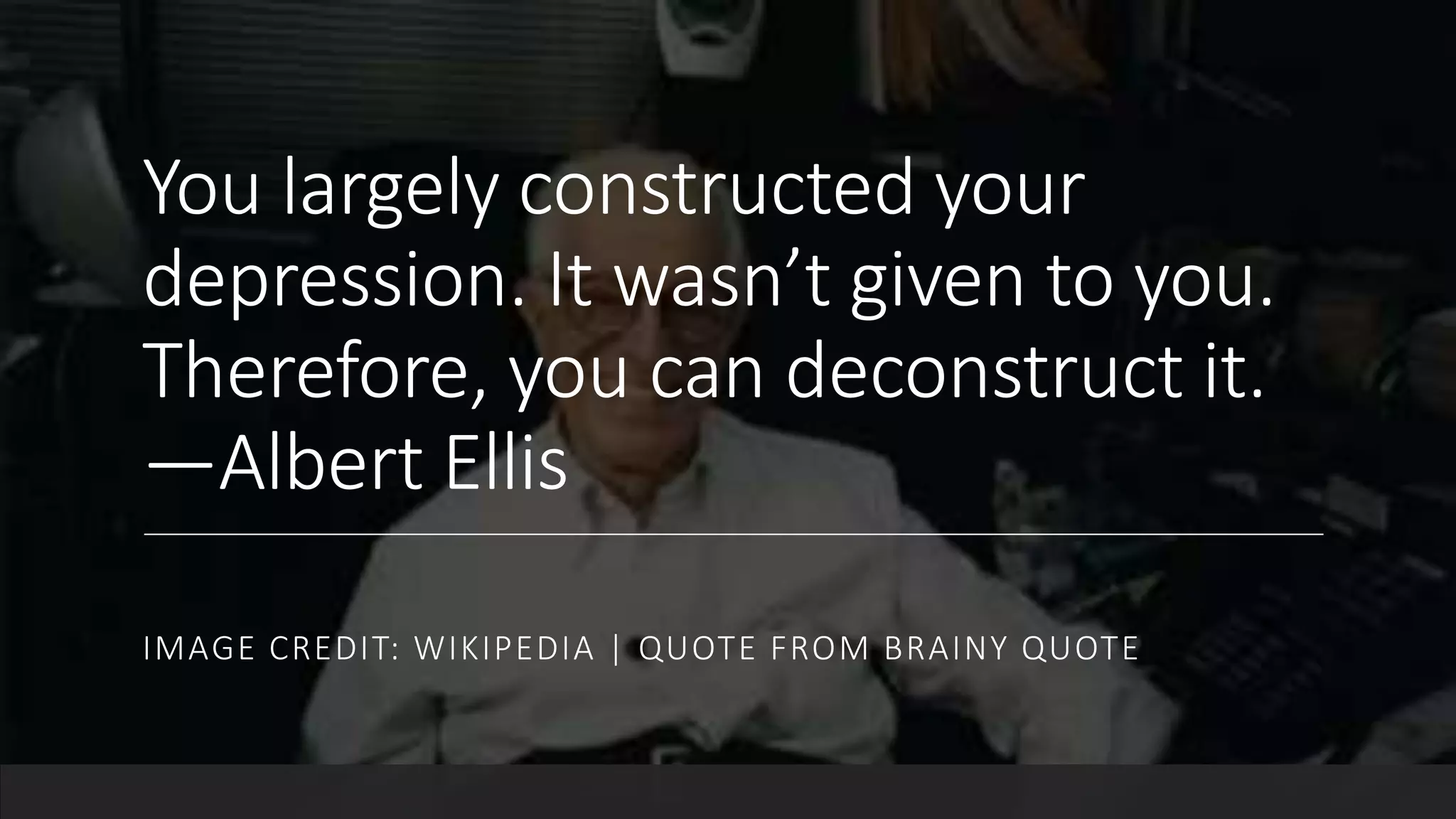 You largely constructed your
depression. It wasn’t given to you.
Therefore, you can deconstruct it.
—Albert Ellis
IMAGE CREDIT: WIKIPEDIA | QUOTE FROM BRAINY QUOTE
 