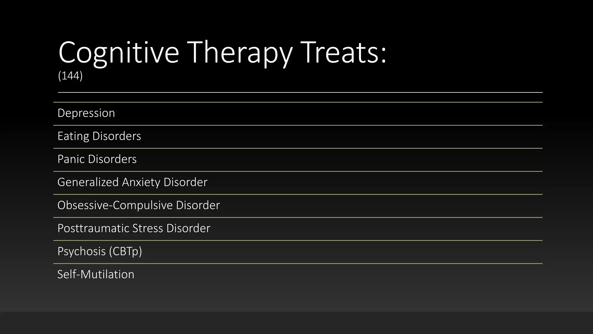 Cognitive Therapy Treats:
(144)
Depression
Eating Disorders
Panic Disorders
Generalized Anxiety Disorder
Obsessive-Compulsive Disorder
Posttraumatic Stress Disorder
Psychosis (CBTp)
Self-Mutilation
 