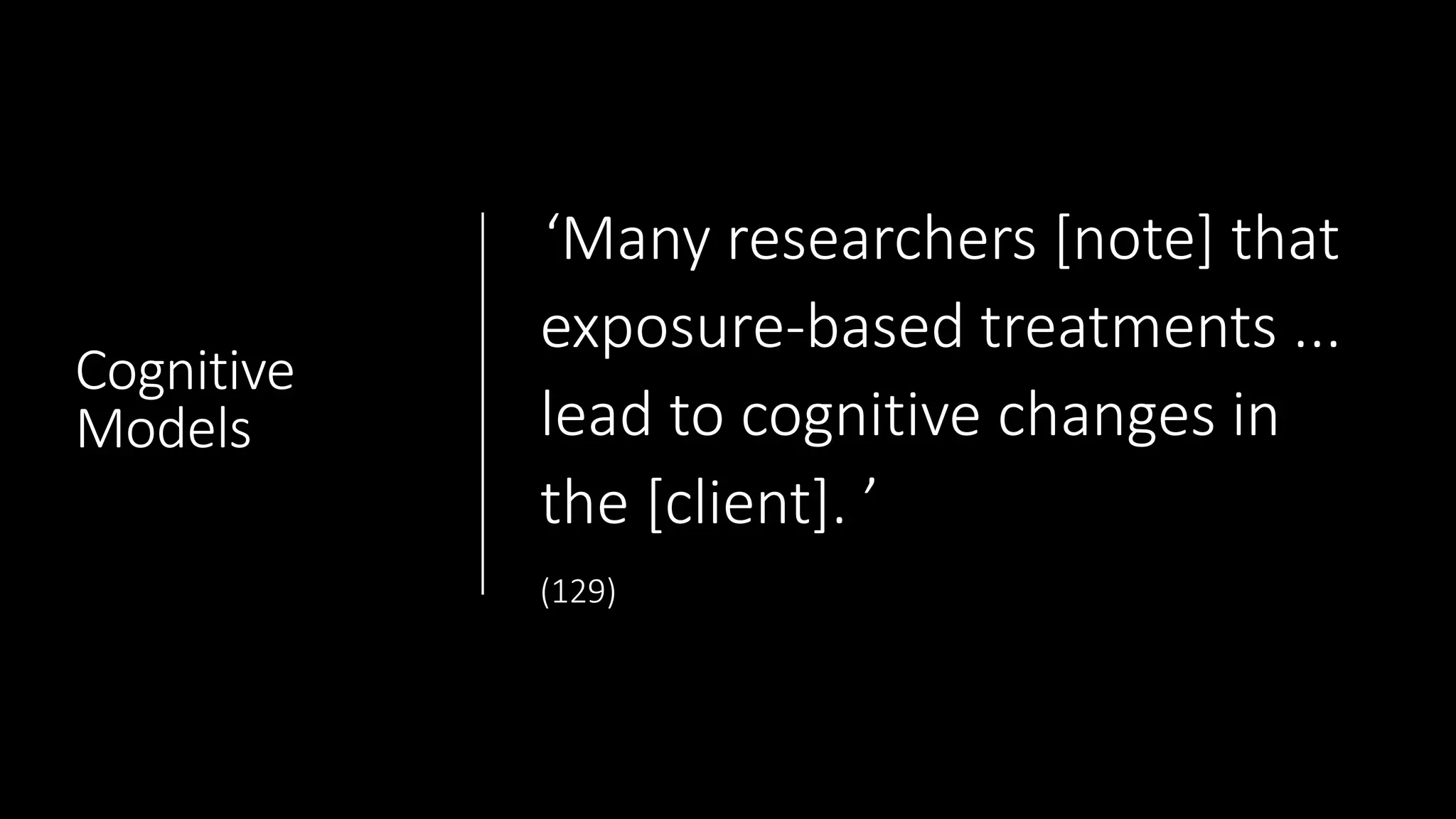 Cognitive
Models
‘Many researchers [note] that
exposure-based treatments ...
lead to cognitive changes in
the [client]. ’
(129)
 