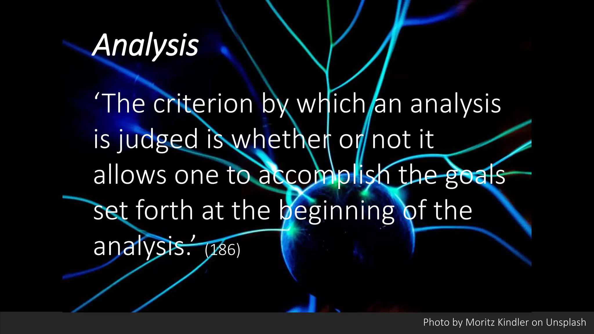 Analysis
‘The criterion by which an analysis
is judged is whether or not it
allows one to accomplish the goals
set forth at the beginning of the
analysis.’ (186)
Photo by Moritz Kindler on Unsplash
 