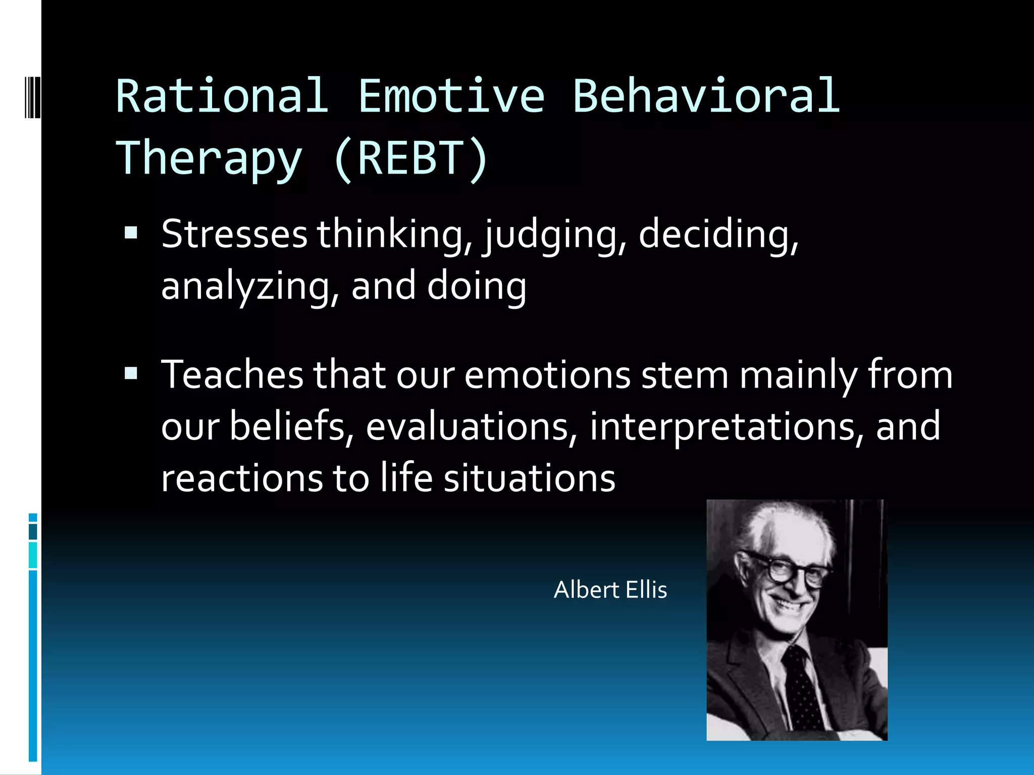 Rational Emotive Behavioral Therapy (REBT)Stresses thinking, judging, deciding, analyzing, and doingTeaches that our emotions stem mainly from our beliefs, evaluations, interpretations, and reactions to life situationsAlbert Ellis