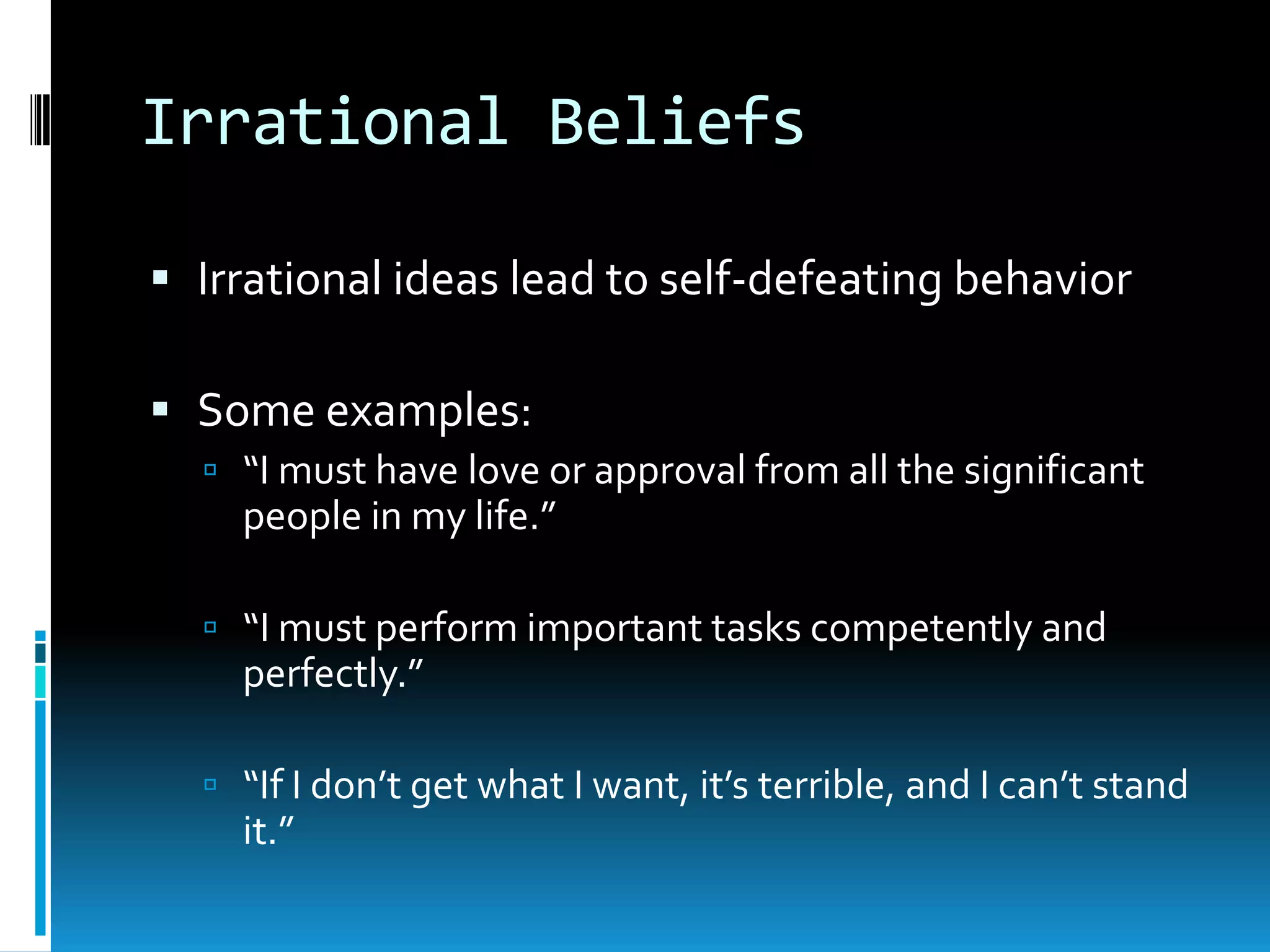 Irrational BeliefsIrrational ideas lead to self-defeating behaviorSome examples:“I must have love or approval from all the significant people in my life.”“I must perform important tasks competently and perfectly.”“If I don’t get what I want, it’s terrible, and I can’t stand it.”