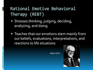 Rational Emotive Behavioral Therapy (REBT)Stresses thinking, judging, deciding, analyzing, and doingTeaches that our emotions stem mainly from our beliefs, evaluations, interpretations, and reactions to life situationsAlbert Ellis