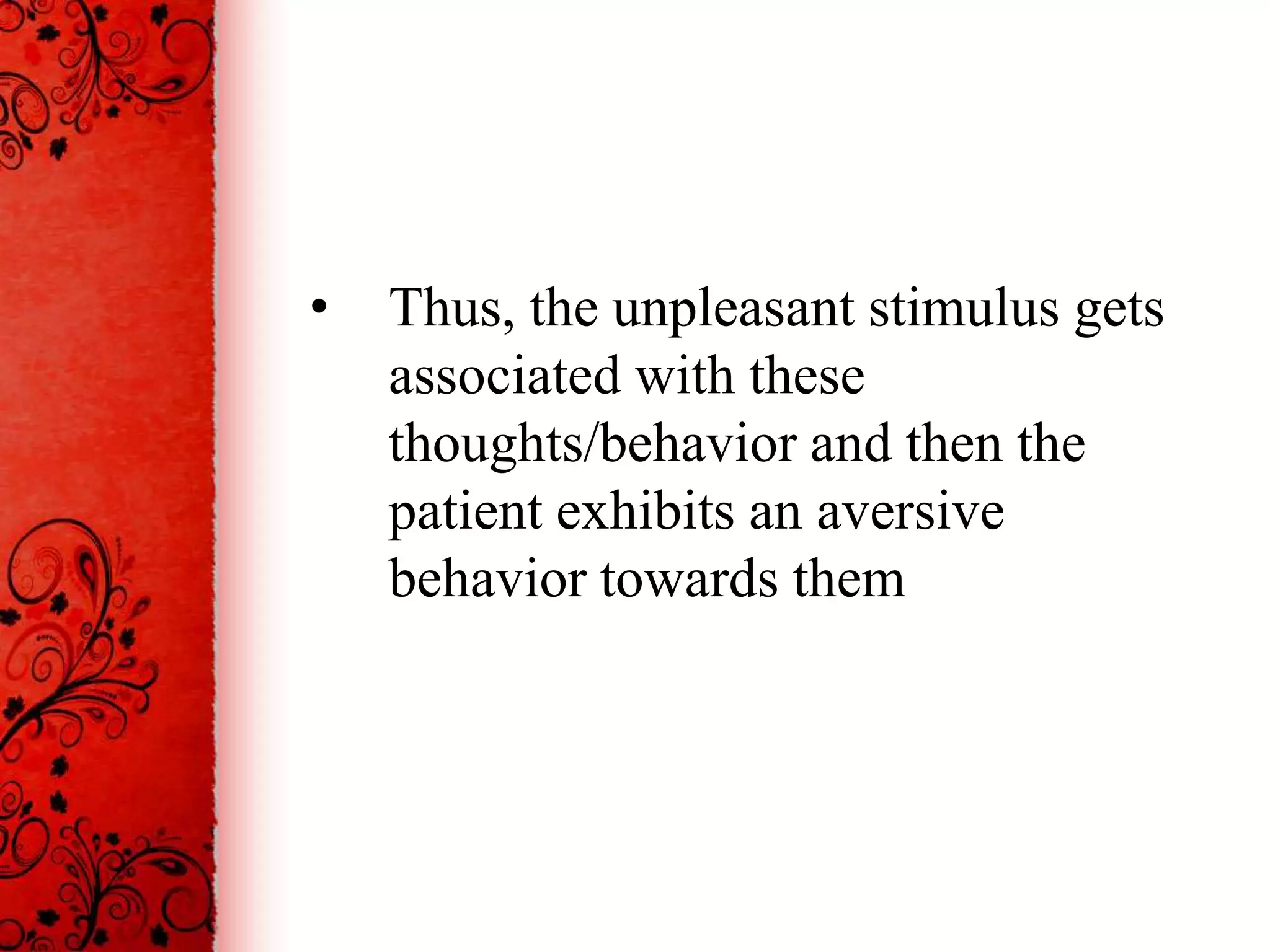 •   Thus, the unpleasant stimulus gets
    associated with these
    thoughts/behavior and then the
    patient exhibits an aversive
    behavior towards them
 
