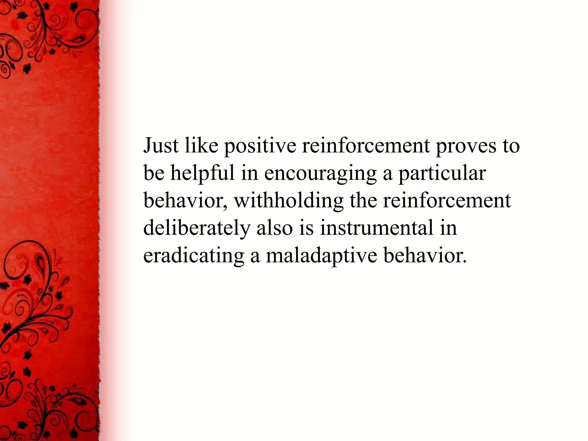 Just like positive reinforcement proves to
be helpful in encouraging a particular
behavior, withholding the reinforcement
deliberately also is instrumental in
eradicating a maladaptive behavior.
 