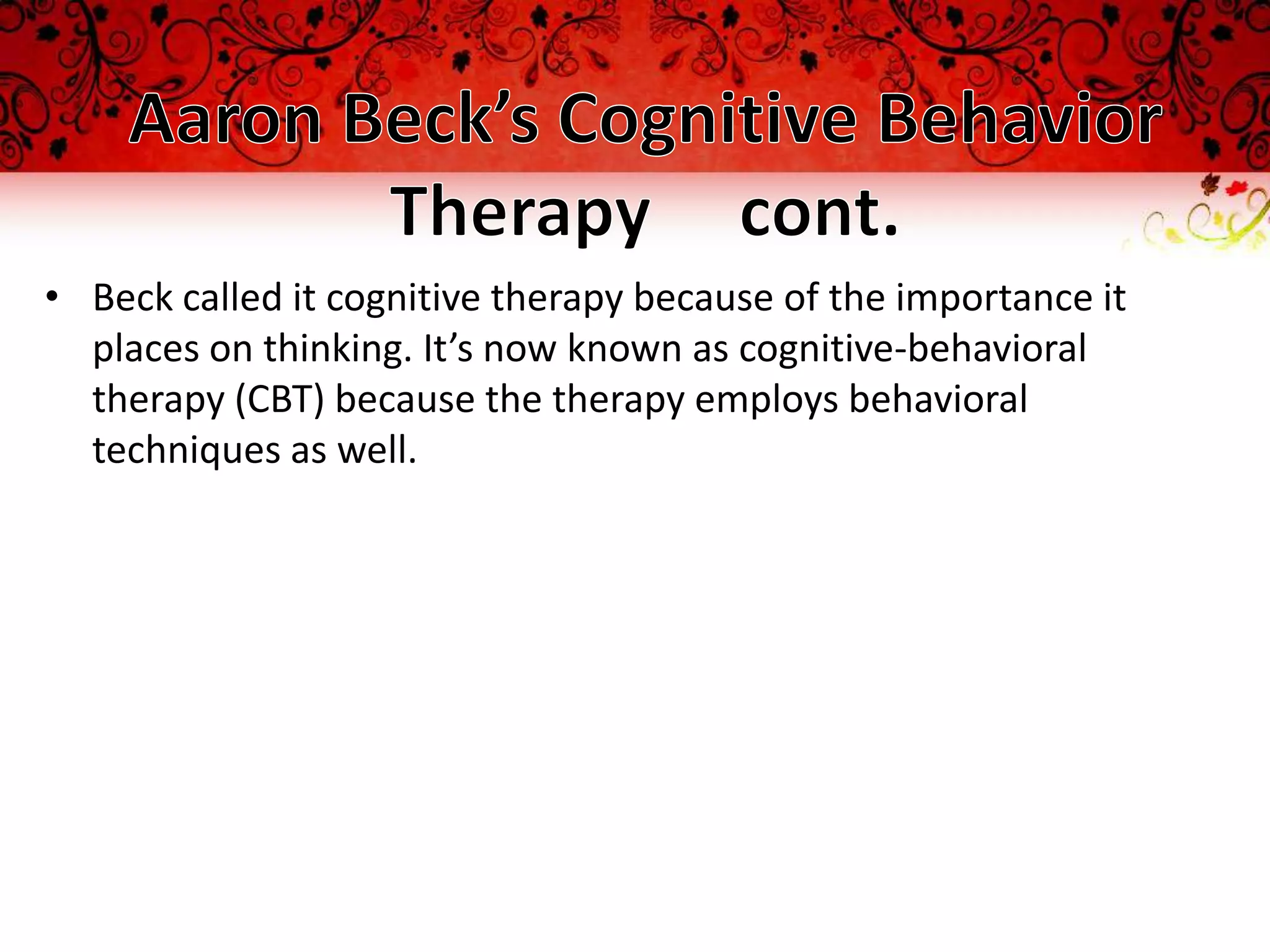 • Beck called it cognitive therapy because of the importance it
  places on thinking. It’s now known as cognitive-behavioral
  therapy (CBT) because the therapy employs behavioral
  techniques as well.
 