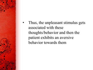 •   Thus, the unpleasant stimulus gets
    associated with these
    thoughts/behavior and then the
    patient exhibits an aversive
    behavior towards them
 