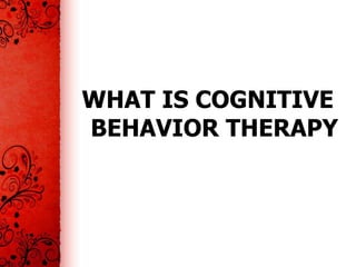WHAT IS COGNITIVE
BEHAVIOR THERAPY
 