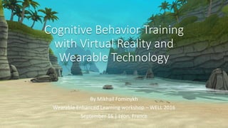 Cognitive Behavior Training
with Virtual Reality and
Wearable Technology
By Mikhail Fominykh
Wearable Enhanced Learning workshop – WELL 2016
September 16 | Lyon, France
 