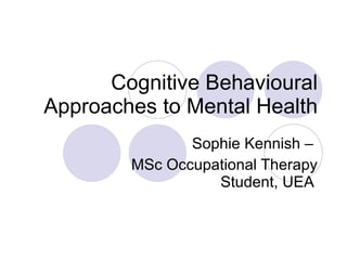 Cognitive Behavioural Approaches to Mental Health Sophie Kennish –  MSc Occupational Therapy Student, UEA  