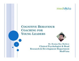 COGNITIVE BEHAVIOUR
COACHING FORCOACHING FOR
YOUNG LEADERS
Dr. Renjan Roy Mathew
Clinical Psychologist & Head
Research & Development Department
MedVista
1
 