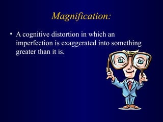 Magnification:
• A cognitive distortion in which an
imperfection is exaggerated into something
greater than it is.
 