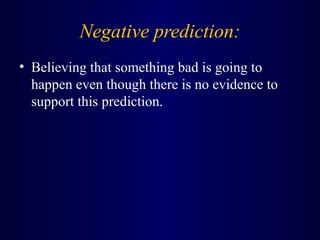 Negative prediction:
• Believing that something bad is going to
happen even though there is no evidence to
support this prediction.
 
