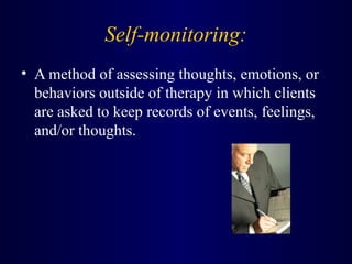 Self-monitoring:
• A method of assessing thoughts, emotions, or
behaviors outside of therapy in which clients
are asked to keep records of events, feelings,
and/or thoughts.
 