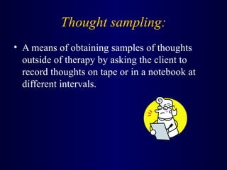 Thought sampling:
• A means of obtaining samples of thoughts
outside of therapy by asking the client to
record thoughts on tape or in a notebook at
different intervals.
 