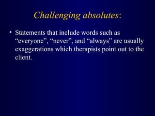 Challenging absolutes:
• Statements that include words such as
“everyone”, “never”, and “always” are usually
exaggerations which therapists point out to the
client.
 