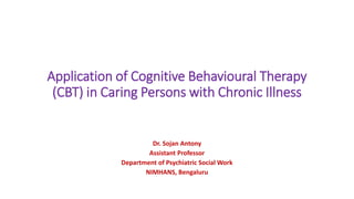 Application of Cognitive Behavioural Therapy
(CBT) in Caring Persons with Chronic Illness
Dr. Sojan Antony
Assistant Professor
Department of Psychiatric Social Work
NIMHANS, Bengaluru
 