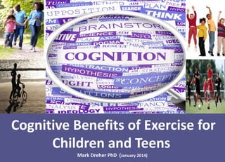January 2014

Cognitive Benefits of Exercise for
Children and Teens
Mark Dreher PhD (January 2014)

 