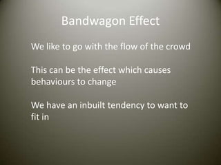 Bandwagon Effect
We like to go with the flow of the crowd

This can be the effect which causes
behaviours to change

We have an inbuilt tendency to want to
fit in
 