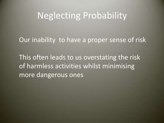 Neglecting Probability

Our inability to have a proper sense of risk

This often leads to us overstating the risk
of harmless activities whilst minimising
more dangerous ones
 