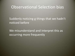 Observational Selection bias

Suddenly noticing g things that we hadn’t
noticed before

We misunderstand and interpret this as
occurring more frequently
 