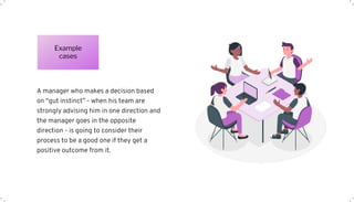 A manager who makes a decision based
on “gut instinct” - when his team are
strongly advising him in one direction and
the manager goes in the opposite
direction - is going to consider their
process to be a good one if they get a
positive outcome from it.
Example
cases
 