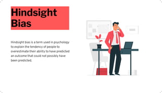 Hindsight
Bias
Hindsight bias is a term used in psychology
to explain the tendency of people to
overestimate their ability to have predicted
an outcome that could not possibly have
been predicted.
 