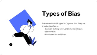 Decision-making, belief, and behavioral biases
Social biases
Memory errors and biases
There are about 188 types of Cognitive Bias. They are
broadly classified as
Types of Bias
 
