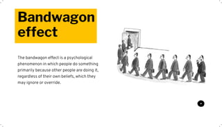 Bandwagon
effect
The bandwagon effect is a psychological
phenomenon in which people do something
primarily because other people are doing it,
regardless of their own beliefs, which they
may ignore or override.
 