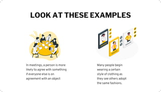 LOOK AT THESE EXAMPLES
Many people begin
wearing a certain
style of clothing as
they see others adopt
the same fashions.
In meetings, a person is more
likely to agree with something
if everyone else is on
agreement with an object
 