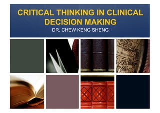 CRITICAL THINKING IN CLINICAL
      DECISION MAKING
       DR. CHEW KENG SHENG
 