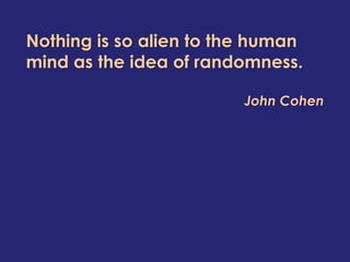 Nothing is so alien to the human
mind as the idea of randomness.
John Cohen
 